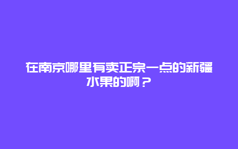 在南京哪里有卖正宗一点的新疆水果的啊？