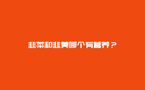 韭菜和韭黄哪个有营养？