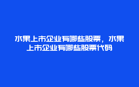 水果上市企业有哪些股票，水果上市企业有哪些股票代码