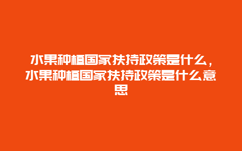 水果种植国家扶持政策是什么，水果种植国家扶持政策是什么意思