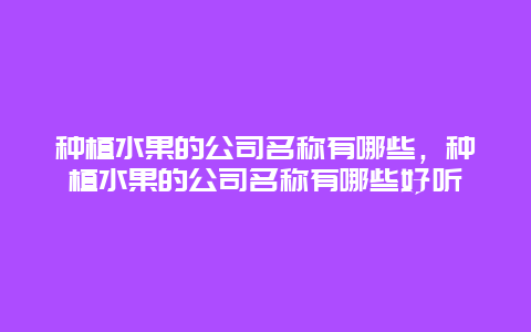 种植水果的公司名称有哪些，种植水果的公司名称有哪些好听