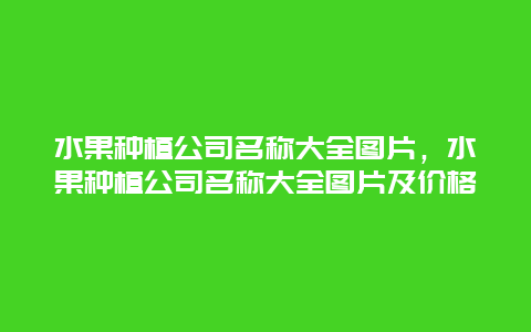 水果种植公司名称大全图片，水果种植公司名称大全图片及价格