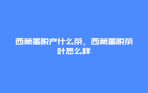 西藏墨脱产什么茶，西藏墨脱茶叶怎么样