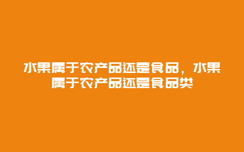 水果属于农产品还是食品，水果属于农产品还是食品类