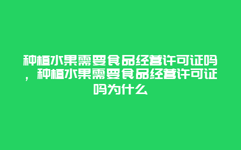 种植水果需要食品经营许可证吗，种植水果需要食品经营许可证吗为什么