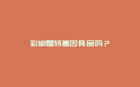 彩椒是转基因食品吗？