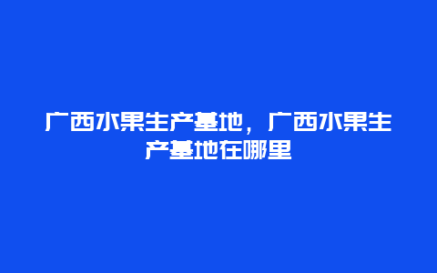 广西水果生产基地，广西水果生产基地在哪里