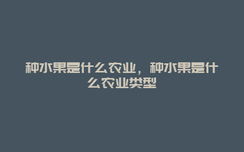 种水果是什么农业，种水果是什么农业类型