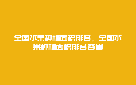 全国水果种植面积排名，全国水果种植面积排名各省