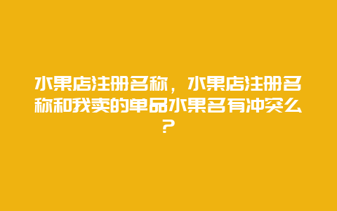 水果店注册名称，水果店注册名称和我卖的单品水果名有冲突么?