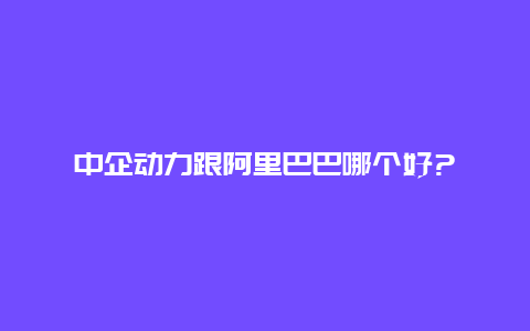 中企动力跟阿里巴巴哪个好?