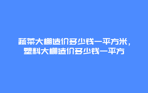 蔬菜大棚造价多少钱一平方米，塑料大棚造价多少钱一平方