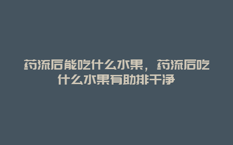 药流后能吃什么水果，药流后吃什么水果有助排干净