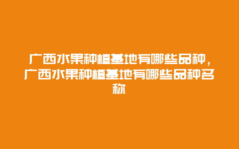 广西水果种植基地有哪些品种，广西水果种植基地有哪些品种名称