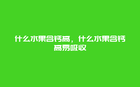 什么水果含钙高，什么水果含钙高易吸收