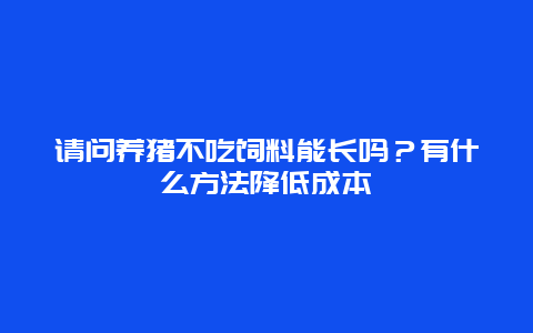 请问养猪不吃饲料能长吗？有什么方法降低成本