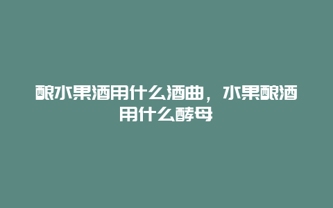 酿水果酒用什么酒曲，水果酿酒用什么酵母