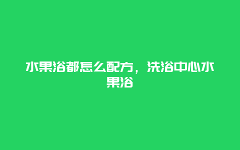 水果浴都怎么配方，洗浴中心水果浴