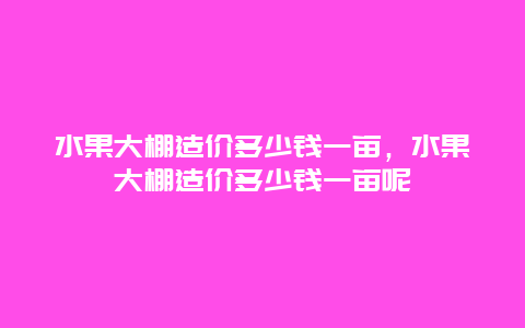 水果大棚造价多少钱一亩，水果大棚造价多少钱一亩呢