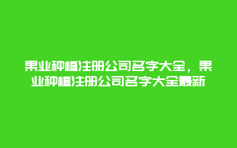 果业种植注册公司名字大全，果业种植注册公司名字大全最新