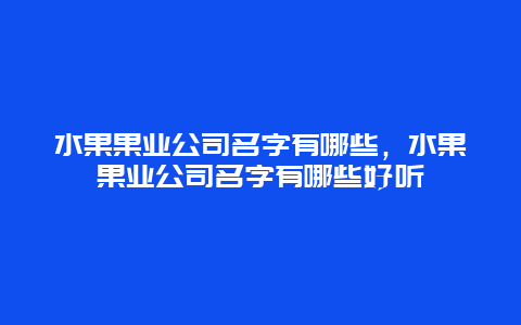 水果果业公司名字有哪些，水果果业公司名字有哪些好听