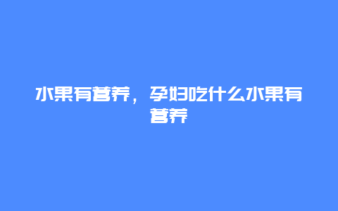 水果有营养，孕妇吃什么水果有营养