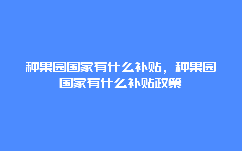 种果园国家有什么补贴，种果园国家有什么补贴政策