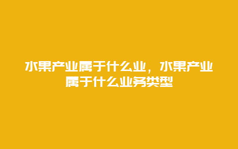 水果产业属于什么业，水果产业属于什么业务类型