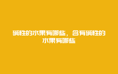 碱性的水果有哪些，含有碱性的水果有哪些