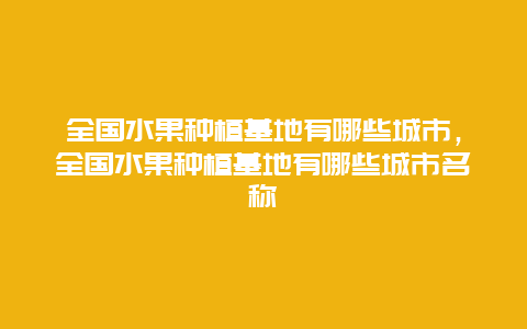 全国水果种植基地有哪些城市，全国水果种植基地有哪些城市名称