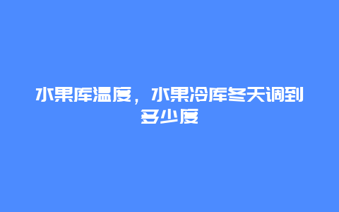 水果库温度，水果冷库冬天调到多少度