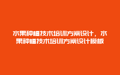 水果种植技术培训方案设计，水果种植技术培训方案设计模板