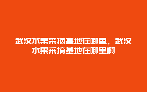 武汉水果采摘基地在哪里，武汉水果采摘基地在哪里啊