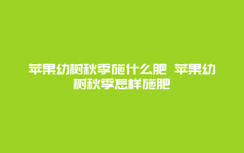 苹果幼树秋季施什么肥 苹果幼树秋季怎样施肥