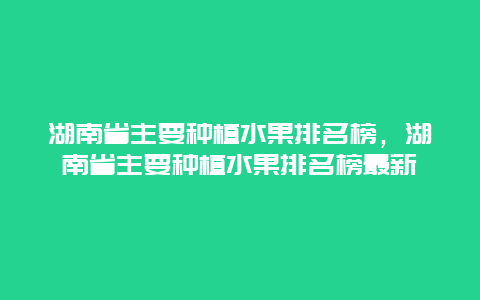 湖南省主要种植水果排名榜，湖南省主要种植水果排名榜最新