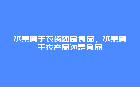 水果属于农资还是食品，水果属于农产品还是食品