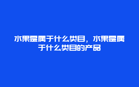 水果是属于什么类目，水果是属于什么类目的产品