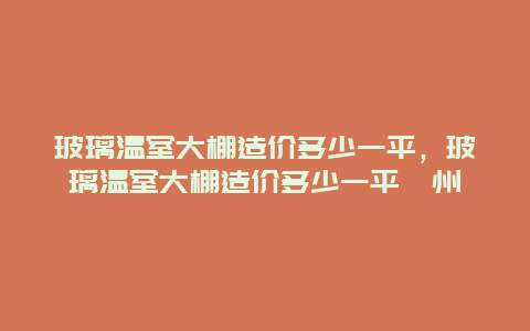 玻璃温室大棚造价多少一平，玻璃温室大棚造价多少一平滁州