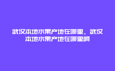 武汉本地水果产地在哪里，武汉本地水果产地在哪里啊