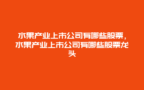 水果产业上市公司有哪些股票，水果产业上市公司有哪些股票龙头