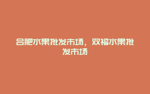 合肥水果批发市场，双福水果批发市场