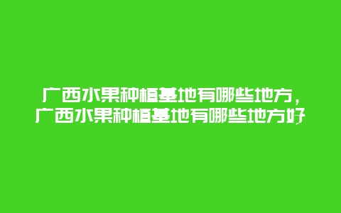 广西水果种植基地有哪些地方，广西水果种植基地有哪些地方好