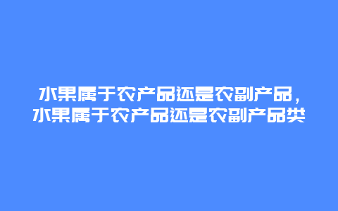 水果属于农产品还是农副产品，水果属于农产品还是农副产品类