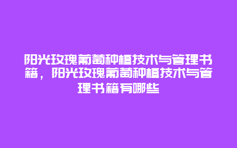 阳光玫瑰葡萄种植技术与管理书籍，阳光玫瑰葡萄种植技术与管理书籍有哪些