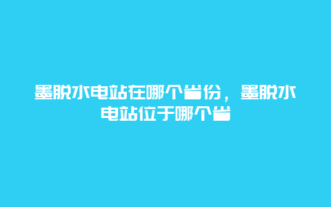 墨脱水电站在哪个省份，墨脱水电站位于哪个省