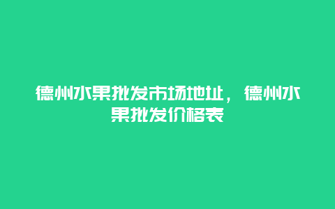 德州水果批发市场地址，德州水果批发价格表