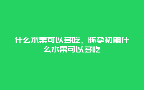 什么水果可以多吃，怀孕初期什么水果可以多吃