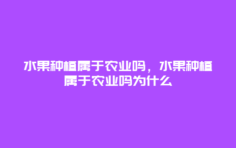 水果种植属于农业吗，水果种植属于农业吗为什么