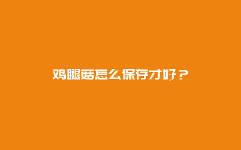 鸡腿菇怎么保存才好？