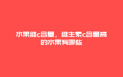 水果维c含量，维生素c含量高的水果有哪些